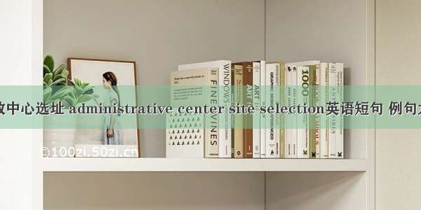 行政中心选址 administrative center site selection英语短句 例句大全