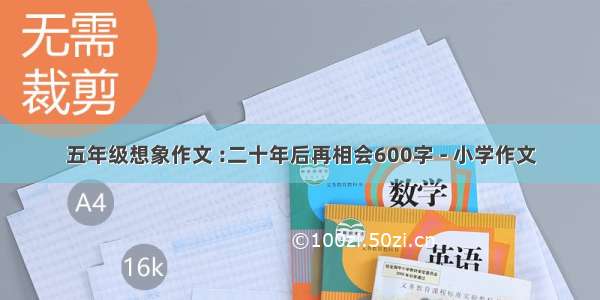 五年级想象作文 :二十年后再相会600字 - 小学作文