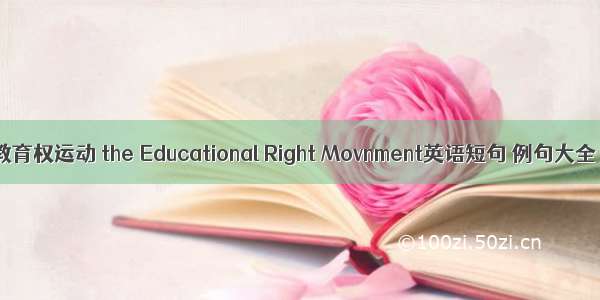 教育权运动 the Educational Right Movnment英语短句 例句大全
