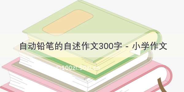 自动铅笔的自述作文300字 - 小学作文