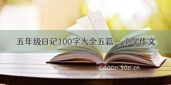 五年级日记100字大全五篇 - 小学作文