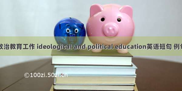 思想政治教育工作 ideological and political education英语短句 例句大全