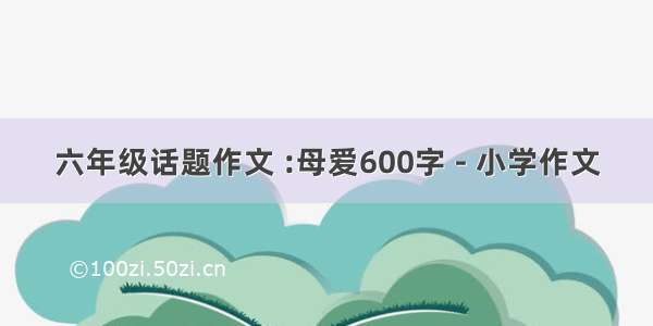 六年级话题作文 :母爱600字 - 小学作文