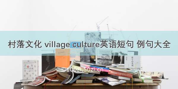 村落文化 village culture英语短句 例句大全