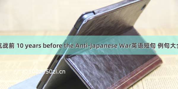 抗战前 10 years before the Anti-Japanese War英语短句 例句大全