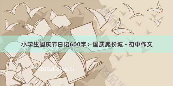 小学生国庆节日记600字：国庆爬长城 - 初中作文