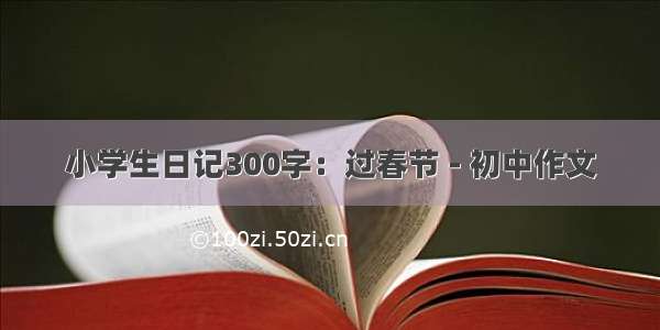 小学生日记300字：过春节 - 初中作文