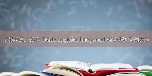 贸易物流一体化 Trade Logistics Integrated英语短句 例句大全
