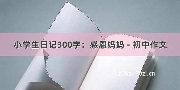 小学生日记300字：感恩妈妈 - 初中作文