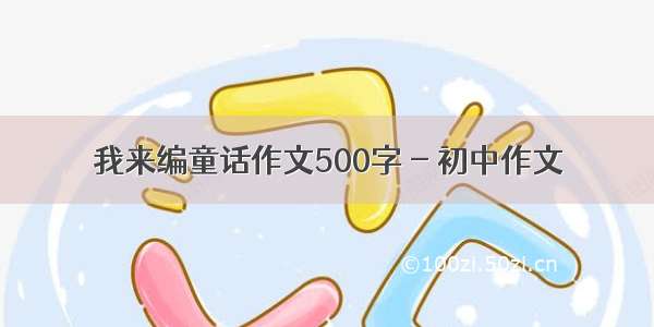 我来编童话作文500字 - 初中作文