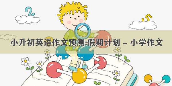 小升初英语作文预测:假期计划 - 小学作文