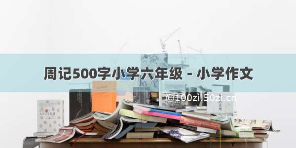 周记500字小学六年级 - 小学作文