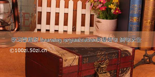 学习型组织 learning organization英语短句 例句大全