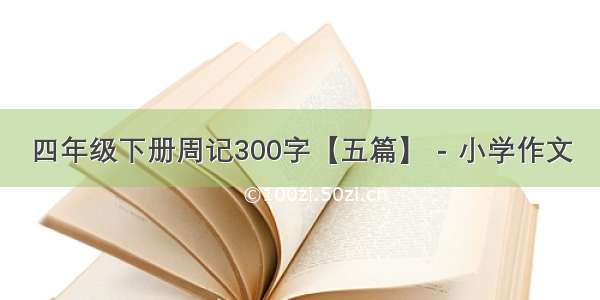 四年级下册周记300字【五篇】 - 小学作文