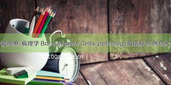 骨髓细胞/病理学 Bone Marrow Cells/pathology英语短句 例句大全