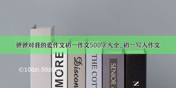 爸爸对我的爱作文初一作文500字大全_初一写人作文