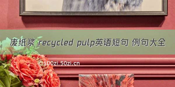 废纸浆 recycled pulp英语短句 例句大全