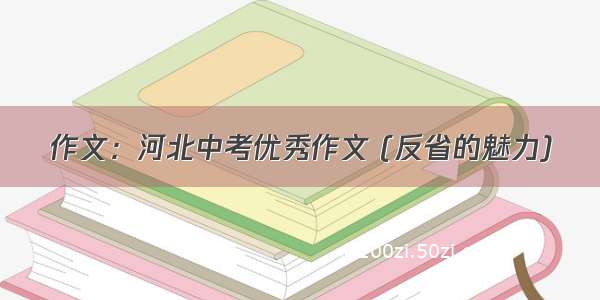 作文：河北中考优秀作文 (反省的魅力)