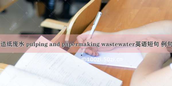 制浆造纸废水 pulping and papermaking wastewater英语短句 例句大全