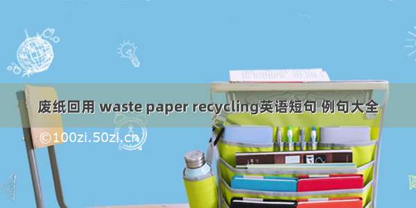 废纸回用 waste paper recycling英语短句 例句大全