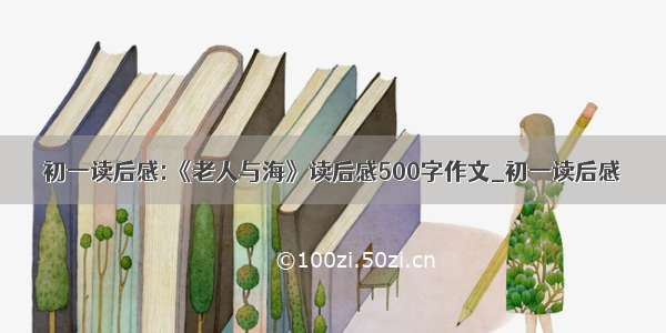 初一读后感:《老人与海》读后感500字作文_初一读后感