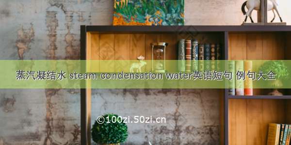 蒸汽凝结水 steam condensation water英语短句 例句大全