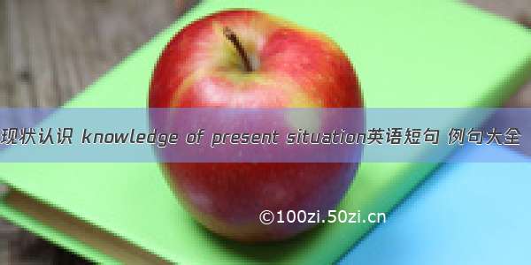 现状认识 knowledge of present situation英语短句 例句大全