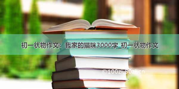 初一状物作文：我家的猫咪3000字_初一状物作文