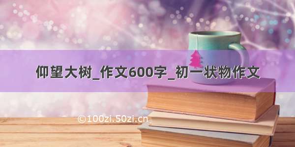 仰望大树_作文600字_初一状物作文