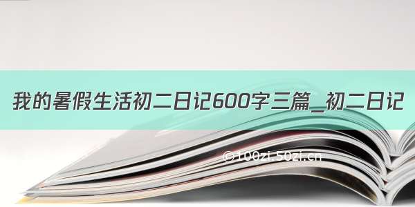 我的暑假生活初二日记600字三篇_初二日记