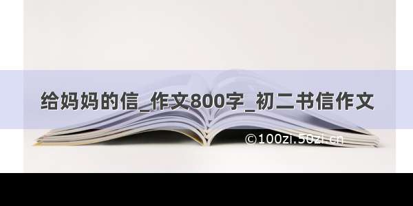 给妈妈的信_作文800字_初二书信作文