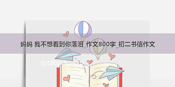 妈妈 我不想看到你落泪_作文800字_初二书信作文