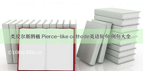 类皮尔斯阴极 Pierce-like cathode英语短句 例句大全