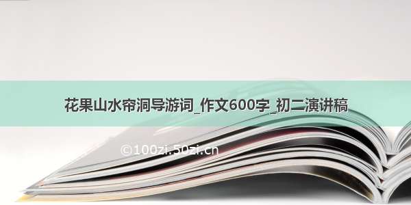 花果山水帘洞导游词_作文600字_初二演讲稿