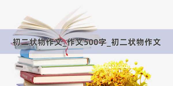 初二状物作文_作文500字_初二状物作文