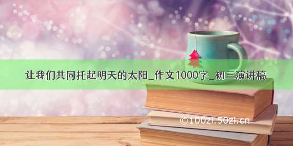 让我们共同托起明天的太阳_作文1000字_初三演讲稿