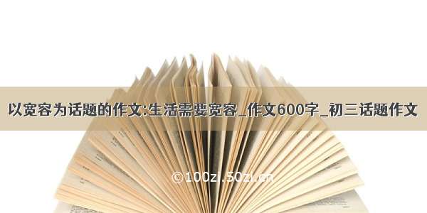 以宽容为话题的作文:生活需要宽容_作文600字_初三话题作文