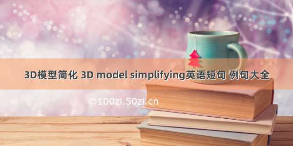 3D模型简化 3D model simplifying英语短句 例句大全