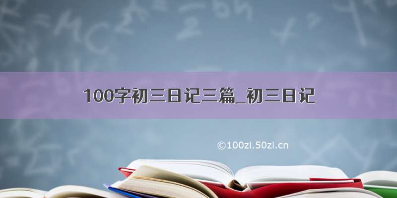 100字初三日记三篇_初三日记