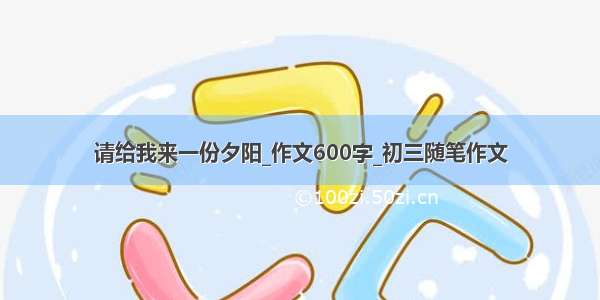 请给我来一份夕阳_作文600字_初三随笔作文