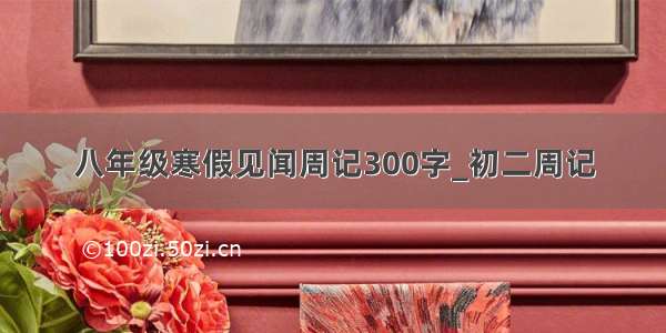 八年级寒假见闻周记300字_初二周记