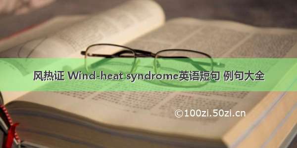 风热证 Wind-heat syndrome英语短句 例句大全