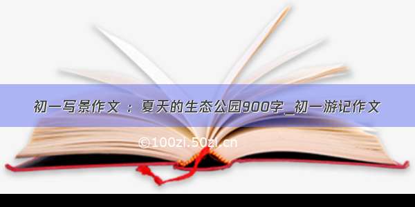 初一写景作文 ：夏天的生态公园900字_初一游记作文