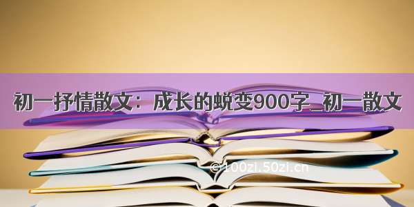 初一抒情散文：成长的蜕变900字_初一散文