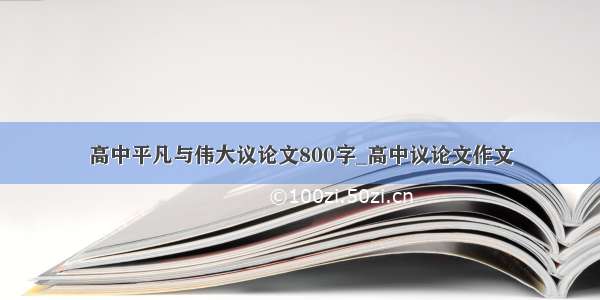 高中平凡与伟大议论文800字_高中议论文作文