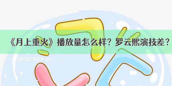 《月上重火》播放量怎么样？罗云熙演技差？