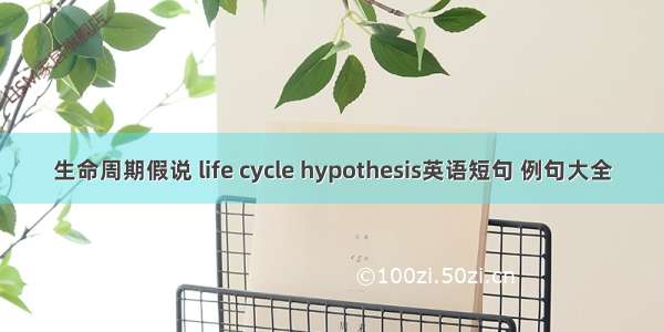 生命周期假说 life cycle hypothesis英语短句 例句大全