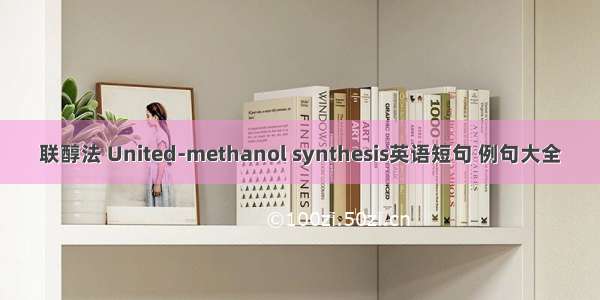 联醇法 United-methanol synthesis英语短句 例句大全