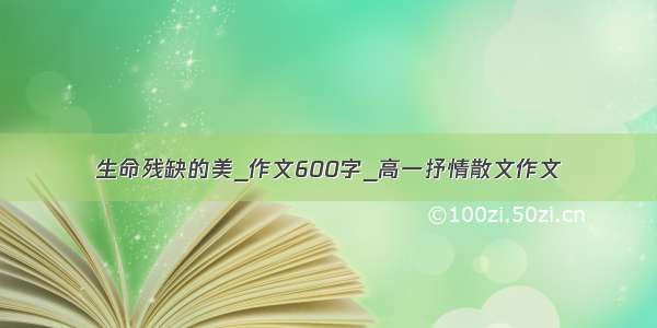 生命残缺的美_作文600字_高一抒情散文作文