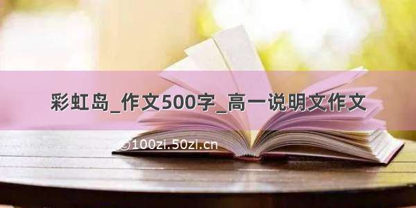 彩虹岛_作文500字_高一说明文作文